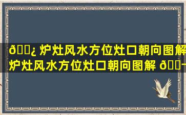 🌿 炉灶风水方位灶口朝向图解,炉灶风水方位灶口朝向图解 🐬 大全